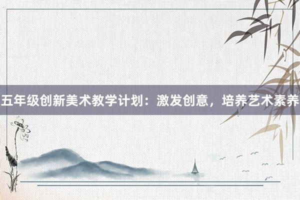 五年级创新美术教学计划：激发创意，培养艺术素养