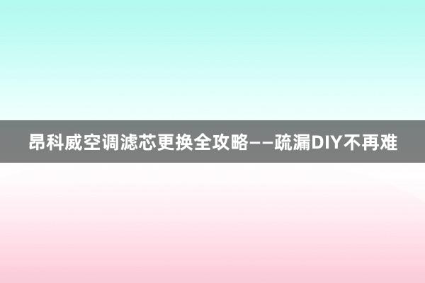 昂科威空调滤芯更换全攻略——疏漏DIY不再难