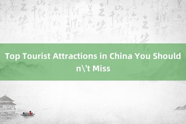 Top Tourist Attractions in China You Shouldn't Miss